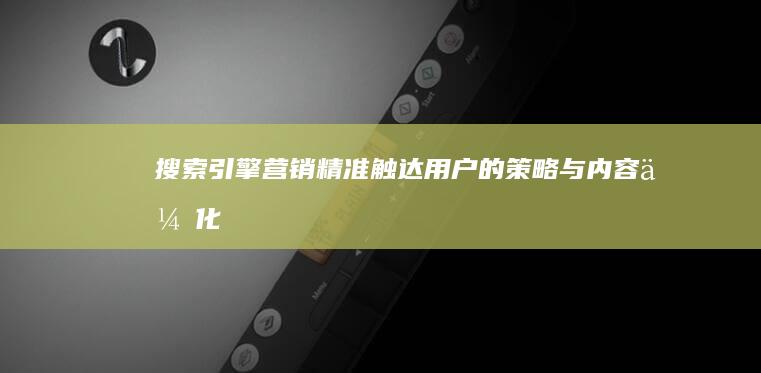 搜索引擎营销：精准触达用户的策略与内容优化