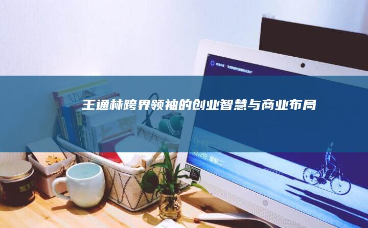 王通林：跨界领袖的创业智慧与商业布局