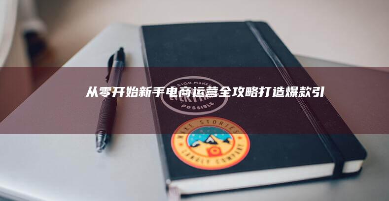 从零开始：新手电商运营全攻略：打造爆款、引流与智能化运营